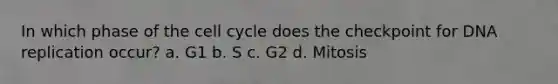 In which phase of the <a href='https://www.questionai.com/knowledge/keQNMM7c75-cell-cycle' class='anchor-knowledge'>cell cycle</a> does the checkpoint for <a href='https://www.questionai.com/knowledge/kofV2VQU2J-dna-replication' class='anchor-knowledge'>dna replication</a> occur? a. G1 b. S c. G2 d. Mitosis