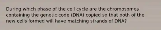 During which phase of the cell cycle are the chromosomes containing the genetic code (DNA) copied so that both of the new cells formed will have matching strands of DNA?