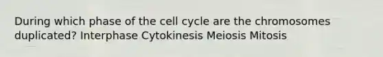 During which phase of the cell cycle are the chromosomes duplicated? Interphase Cytokinesis Meiosis Mitosis