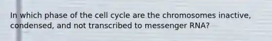 In which phase of the <a href='https://www.questionai.com/knowledge/keQNMM7c75-cell-cycle' class='anchor-knowledge'>cell cycle</a> are the chromosomes inactive, condensed, and not transcribed to <a href='https://www.questionai.com/knowledge/kDttgcz0ig-messenger-rna' class='anchor-knowledge'>messenger rna</a>?