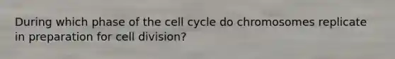 During which phase of the cell cycle do chromosomes replicate in preparation for cell division?