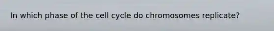 In which phase of the cell cycle do chromosomes replicate?