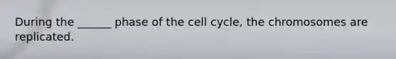 During the ______ phase of the cell cycle, the chromosomes are replicated.