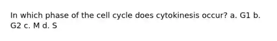 In which phase of the <a href='https://www.questionai.com/knowledge/keQNMM7c75-cell-cycle' class='anchor-knowledge'>cell cycle</a> does cytokinesis occur? a. G1 b. G2 c. M d. S