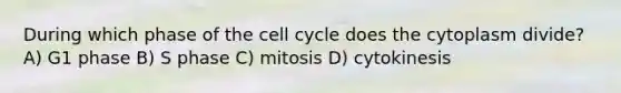 During which phase of the cell cycle does the cytoplasm divide? A) G1 phase B) S phase C) mitosis D) cytokinesis