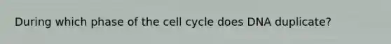 During which phase of the cell cycle does DNA duplicate?