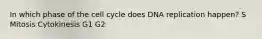 In which phase of the cell cycle does DNA replication happen? S Mitosis Cytokinesis G1 G2