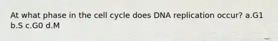 At what phase in the cell cycle does DNA replication occur? a.G1 b.S c.G0 d.M