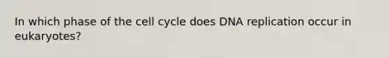 In which phase of the cell cycle does DNA replication occur in eukaryotes?