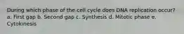 During which phase of the cell cycle does DNA replication occur? a. First gap b. Second gap c. Synthesis d. Mitotic phase e. Cytokinesis