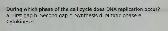 During which phase of the cell cycle does DNA replication occur? a. First gap b. Second gap c. Synthesis d. Mitotic phase e. Cytokinesis