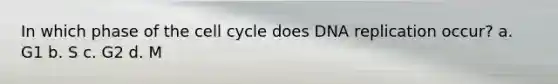 In which phase of the cell cycle does DNA replication occur? a. G1 b. S c. G2 d. M