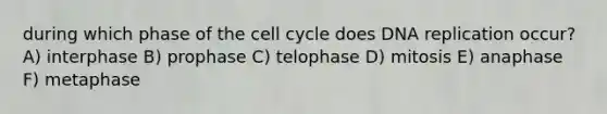 during which phase of the <a href='https://www.questionai.com/knowledge/keQNMM7c75-cell-cycle' class='anchor-knowledge'>cell cycle</a> does <a href='https://www.questionai.com/knowledge/kofV2VQU2J-dna-replication' class='anchor-knowledge'>dna replication</a> occur? A) interphase B) prophase C) telophase D) mitosis E) anaphase F) metaphase