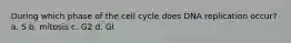 During which phase of the cell cycle does DNA replication occur? a. S b. mitosis c. G2 d. GI