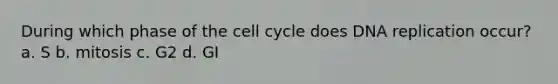 During which phase of the cell cycle does DNA replication occur? a. S b. mitosis c. G2 d. GI