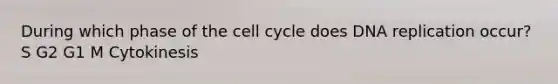 During which phase of the cell cycle does DNA replication occur? S G2 G1 M Cytokinesis