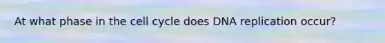 At what phase in the cell cycle does DNA replication occur?