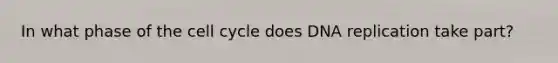 In what phase of the cell cycle does DNA replication take part?