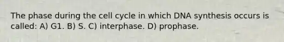 The phase during the cell cycle in which DNA synthesis occurs is called: A) G1. B) S. C) interphase. D) prophase.