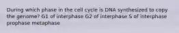 During which phase in the cell cycle is DNA synthesized to copy the genome? G1 of interphase G2 of interphase S of interphase prophase metaphase