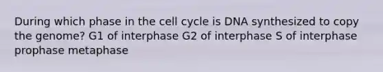 During which phase in the <a href='https://www.questionai.com/knowledge/keQNMM7c75-cell-cycle' class='anchor-knowledge'>cell cycle</a> is DNA synthesized to copy the genome? G1 of interphase G2 of interphase S of interphase prophase metaphase