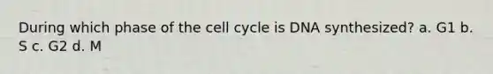 During which phase of the cell cycle is DNA synthesized? a. G1 b. S c. G2 d. M