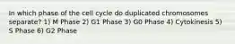 In which phase of the cell cycle do duplicated chromosomes separate? 1) M Phase 2) G1 Phase 3) G0 Phase 4) Cytokinesis 5) S Phase 6) G2 Phase