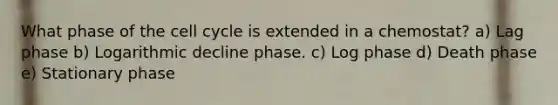 What phase of the cell cycle is extended in a chemostat? a) Lag phase b) Logarithmic decline phase. c) Log phase d) Death phase e) Stationary phase