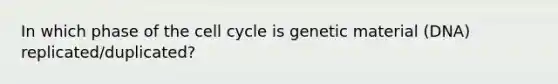 In which phase of the cell cycle is genetic material (DNA) replicated/duplicated?