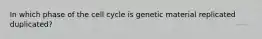 In which phase of the cell cycle is genetic material replicated duplicated?