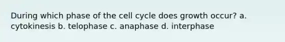 During which phase of the cell cycle does growth occur? a. cytokinesis b. telophase c. anaphase d. interphase