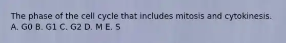 The phase of the cell cycle that includes mitosis and cytokinesis. A. G0 B. G1 C. G2 D. M E. S