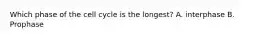 Which phase of the cell cycle is the longest? A. interphase B. Prophase