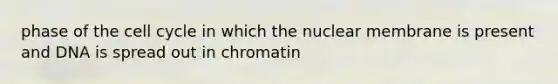 phase of the cell cycle in which the nuclear membrane is present and DNA is spread out in chromatin