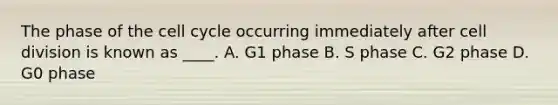 The phase of the cell cycle occurring immediately after cell division is known as ____. A. G1 phase B. S phase C. G2 phase D. G0 phase