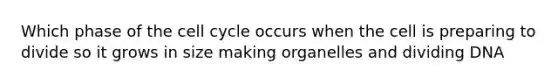 Which phase of the cell cycle occurs when the cell is preparing to divide so it grows in size making organelles and dividing DNA