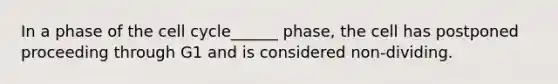 In a phase of the cell cycle______ phase, the cell has postponed proceeding through G1 and is considered non-dividing.