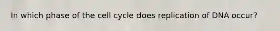 In which phase of the cell cycle does replication of DNA occur?