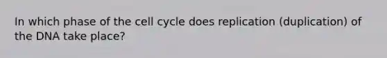 In which phase of the cell cycle does replication (duplication) of the DNA take place?