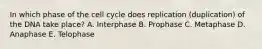 In which phase of the cell cycle does replication (duplication) of the DNA take place? A. Interphase B. Prophase C. Metaphase D. Anaphase E. Telophase