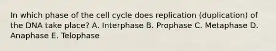 In which phase of the cell cycle does replication (duplication) of the DNA take place? A. Interphase B. Prophase C. Metaphase D. Anaphase E. Telophase