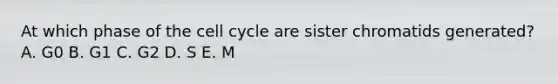 At which phase of the cell cycle are sister chromatids generated? A. G0 B. G1 C. G2 D. S E. M