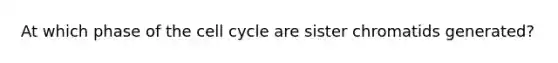 At which phase of the cell cycle are sister chromatids generated?