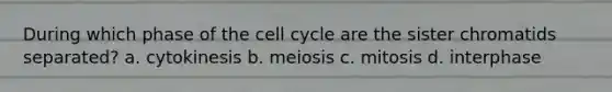 During which phase of the cell cycle are the sister chromatids separated? a. cytokinesis b. meiosis c. mitosis d. interphase