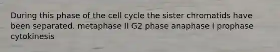 During this phase of the cell cycle the sister chromatids have been separated. metaphase II G2 phase anaphase I prophase cytokinesis