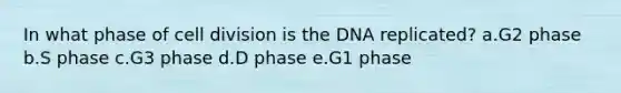 ​In what phase of cell division is the DNA replicated? a.​G2 phase b.​S phase c.​G3 phase d.​D phase e.​G1 phase