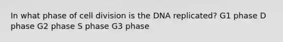 In what phase of cell division is the DNA replicated? G1 phase D phase G2 phase S phase G3 phase