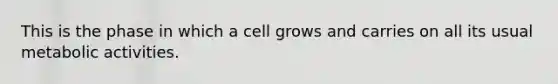 This is the phase in which a cell grows and carries on all its usual metabolic activities.