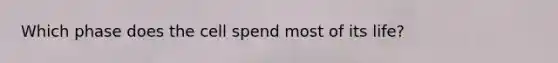 Which phase does the cell spend most of its life?