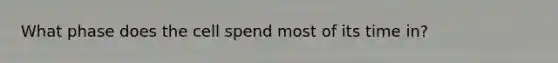 What phase does the cell spend most of its time in?